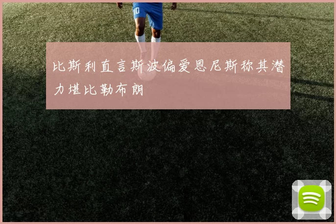 比斯利直言斯波偏爱恩尼斯称其潜力堪比勒布朗