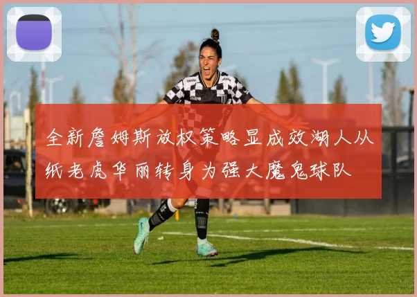 全新詹姆斯放权策略显成效湖人从纸老虎华丽转身为强大魔鬼球队