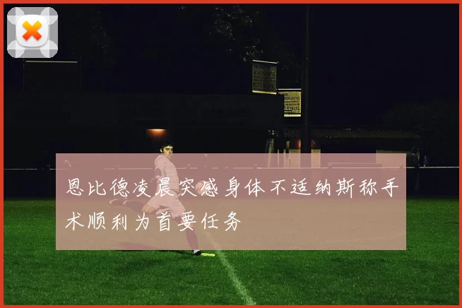 恩比德凌晨突感身体不适纳斯称手术顺利为首要任务