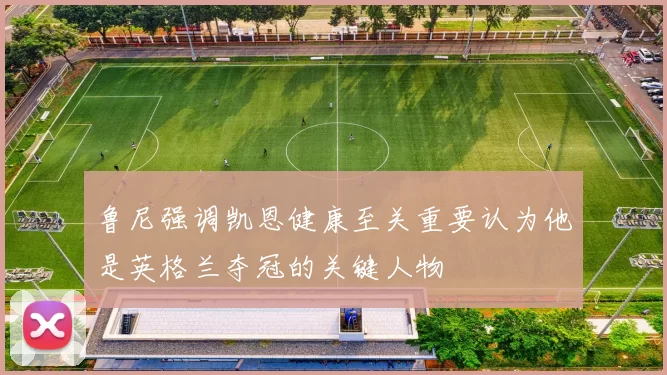 鲁尼强调凯恩健康至关重要认为他是英格兰夺冠的关键人物