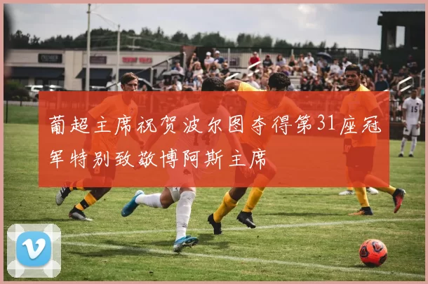 葡超主席祝贺波尔图夺得第31座冠军特别致敬博阿斯主席