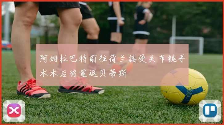 阿姆拉巴特前往荷兰接受关节镜手术术后将重返贝蒂斯