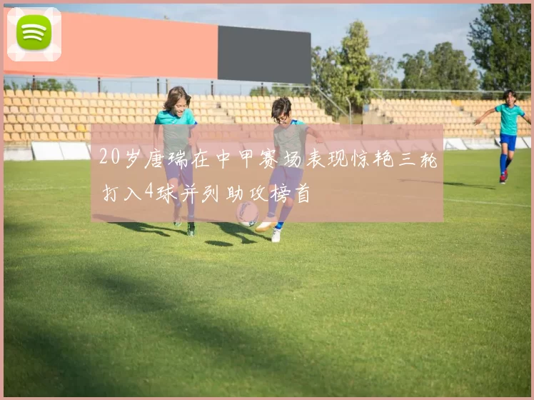 20岁唐瑞在中甲赛场表现惊艳三轮打入4球并列助攻榜首