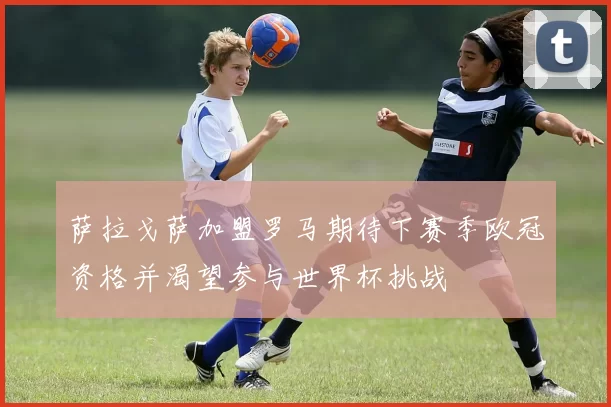 萨拉戈萨加盟罗马期待下赛季欧冠资格并渴望参与世界杯挑战