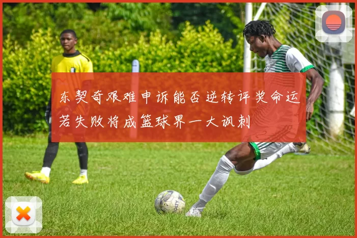 东契奇艰难申诉能否逆转评奖命运若失败将成篮球界一大讽刺