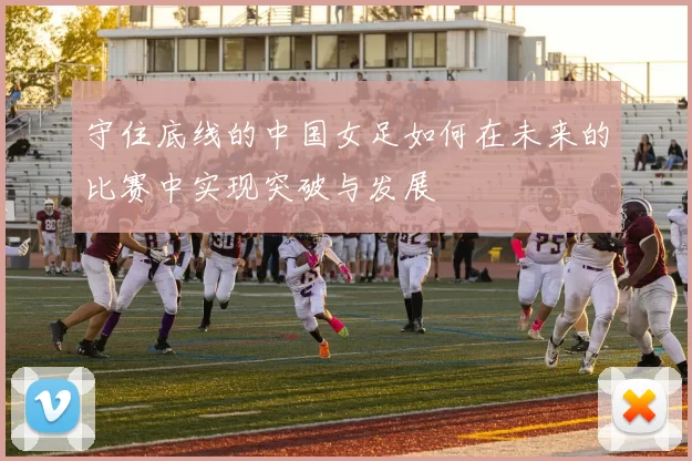 守住底线的中国女足如何在未来的比赛中实现突破与发展