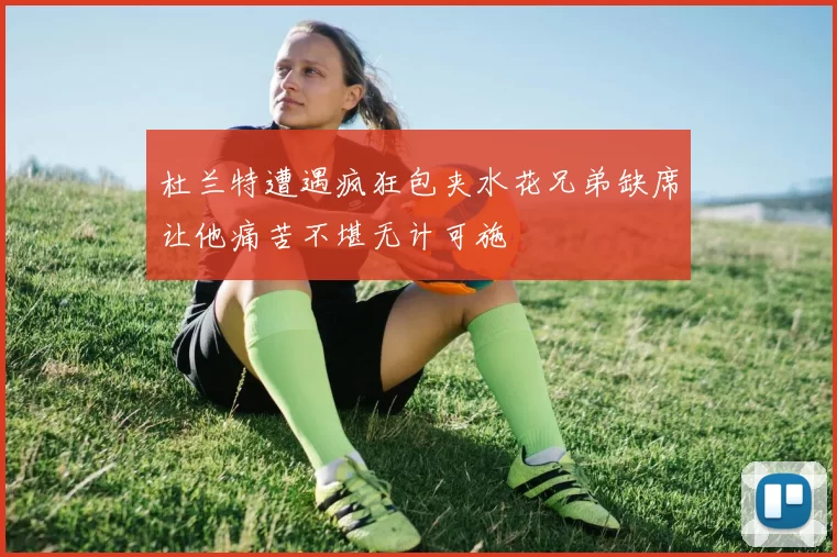 杜兰特遭遇疯狂包夹水花兄弟缺席让他痛苦不堪无计可施