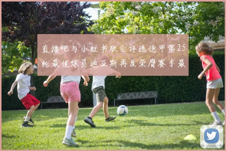 直播吧与小红书联合评选德甲第25轮最佳球员迪亚斯再度荣膺赛季最佳称号