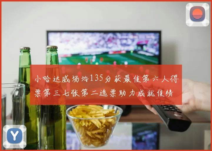 小哈达威场均135分获最佳第六人得票第三七张第二选票助力成就佳绩