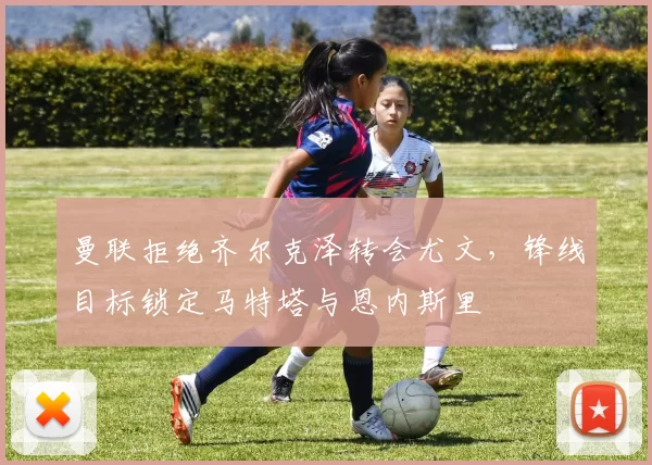 曼联拒绝齐尔克泽转会尤文，锋线目标锁定马特塔与恩内斯里