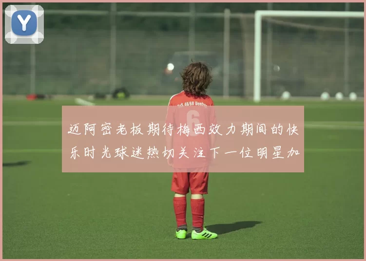 迈阿密老板期待梅西效力期间的快乐时光球迷热切关注下一位明星加盟