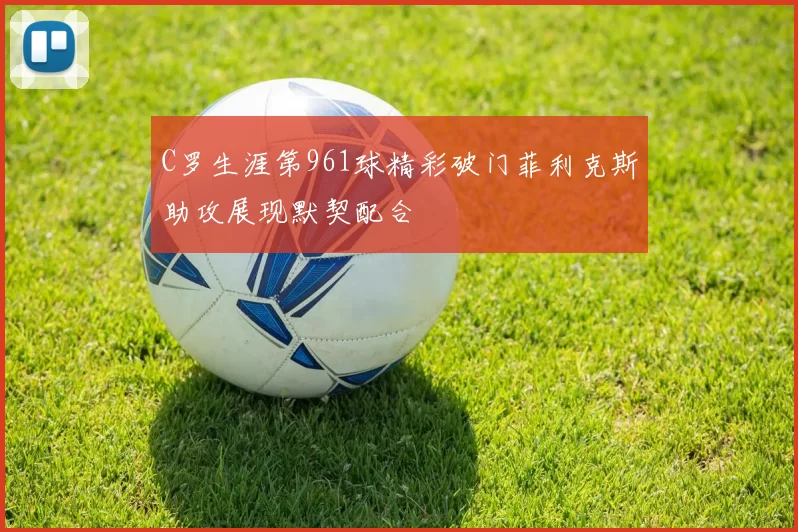 C罗生涯第961球精彩破门菲利克斯助攻展现默契配合