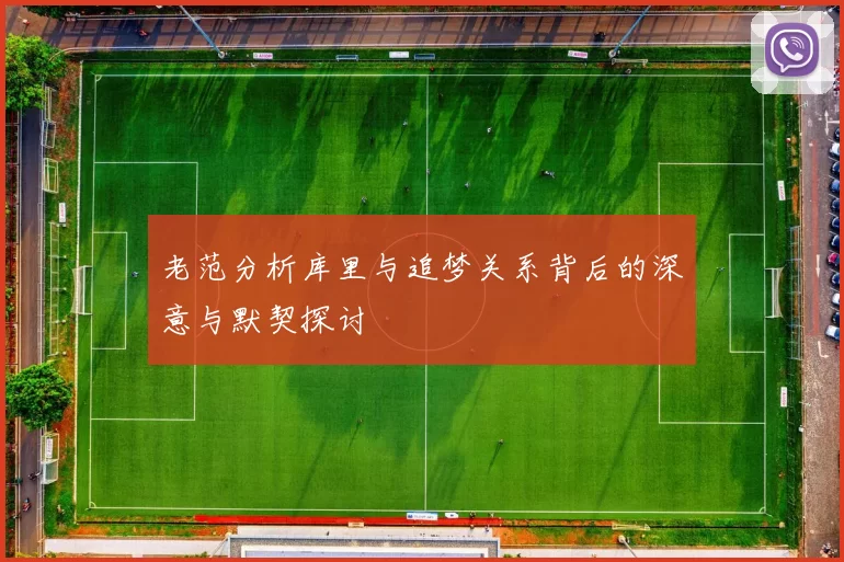 老范分析库里与追梦关系背后的深意与默契探讨