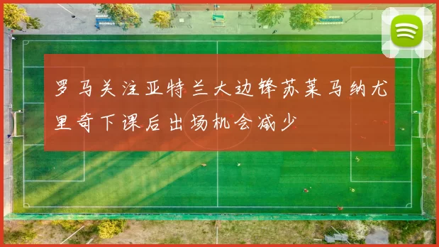 罗马关注亚特兰大边锋苏莱马纳尤里奇下课后出场机会减少