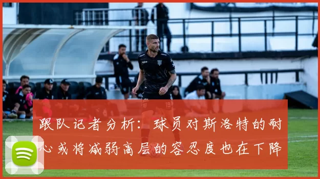 跟队记者分析：球员对斯洛特的耐心或将减弱高层的容忍度也在下降