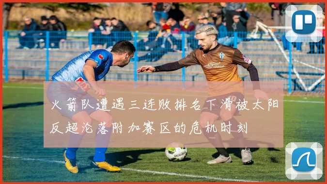 火箭队遭遇三连败排名下滑被太阳反超沦落附加赛区的危机时刻