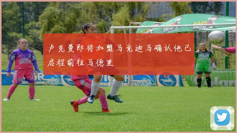 卢克曼即将加盟马竞迪马确认他已启程前往马德里