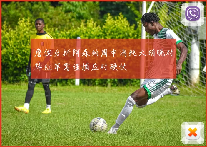 詹俊分析阿森纳周中消耗大明晚对阵红军需谨慎应对硬仗