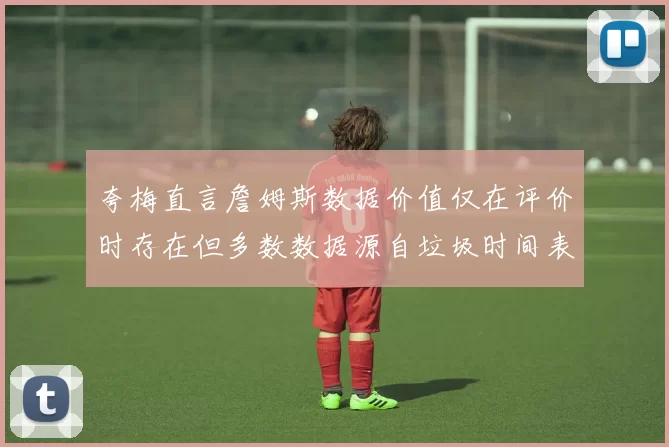夸梅直言詹姆斯数据价值仅在评价时存在但多数数据源自垃圾时间表现