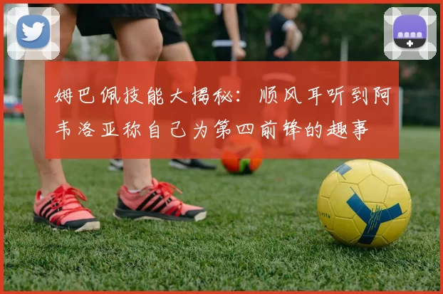 姆巴佩技能大揭秘：顺风耳听到阿韦洛亚称自己为第四前锋的趣事