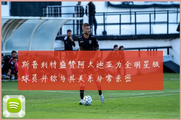 斯普利特盛赞阿夫迪亚为全明星级球员并称与其关系非常亲密